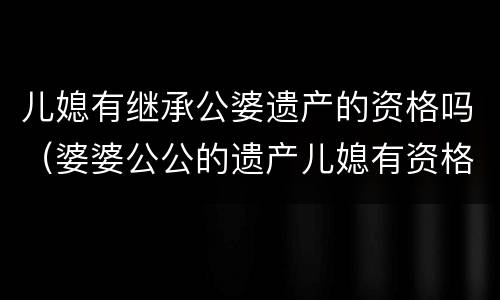 儿媳有继承公婆遗产的资格吗（婆婆公公的遗产儿媳有资格继承吗）