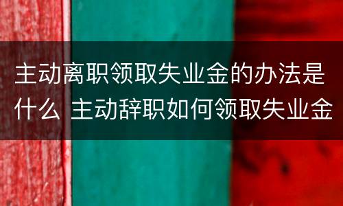 主动离职领取失业金的办法是什么 主动辞职如何领取失业金