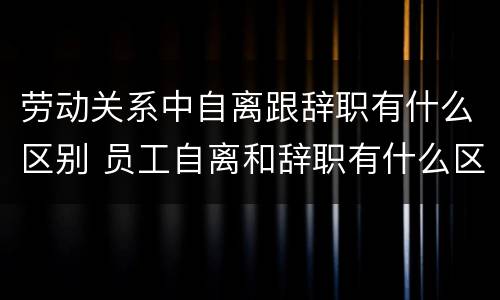 劳动关系中自离跟辞职有什么区别 员工自离和辞职有什么区别