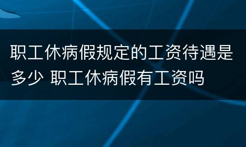 职工休病假规定的工资待遇是多少 职工休病假有工资吗
