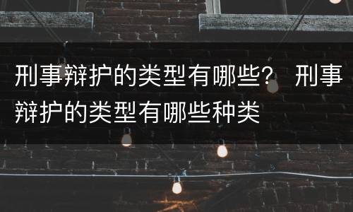 刑事辩护的类型有哪些？ 刑事辩护的类型有哪些种类