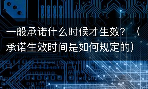 一般承诺什么时候才生效？（承诺生效时间是如何规定的）