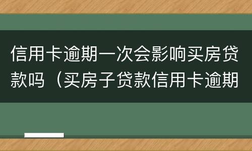 信用卡逾期一次会影响买房贷款吗（买房子贷款信用卡逾期会不会影响贷款）
