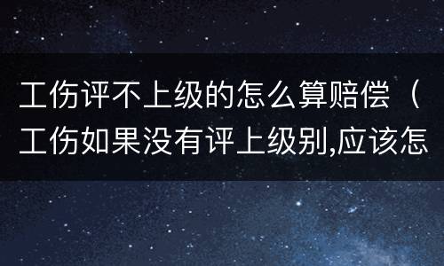 工伤评不上级的怎么算赔偿（工伤如果没有评上级别,应该怎么赔偿）