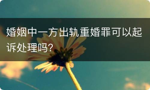 婚姻中一方出轨重婚罪可以起诉处理吗？