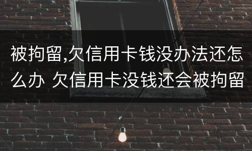 被拘留,欠信用卡钱没办法还怎么办 欠信用卡没钱还会被拘留吗