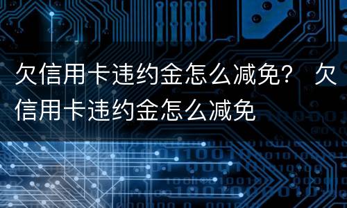 欠信用卡违约金怎么减免？ 欠信用卡违约金怎么减免