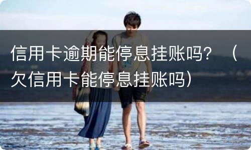 信用卡逾期能停息挂账吗？（欠信用卡能停息挂账吗）