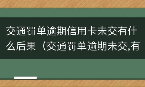 交通罚单逾期信用卡未交有什么后果（交通罚单逾期未交,有什么后果）