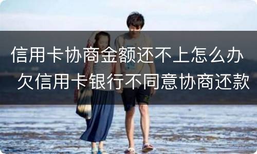 信用卡协商金额还不上怎么办 欠信用卡银行不同意协商还款