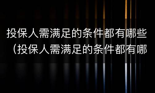 投保人需满足的条件都有哪些（投保人需满足的条件都有哪些要求）