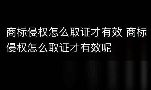商标侵权怎么取证才有效 商标侵权怎么取证才有效呢