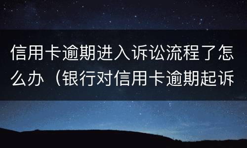 信用卡逾期进入诉讼流程了怎么办（银行对信用卡逾期起诉流程）