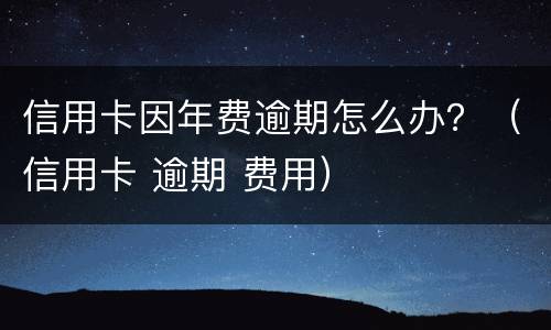 信用卡因年费逾期怎么办？（信用卡 逾期 费用）