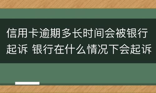 信用卡逾期多长时间会被银行起诉 银行在什么情况下会起诉信用卡逾期人员