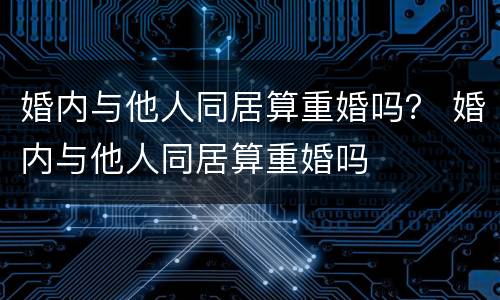 婚内与他人同居算重婚吗？ 婚内与他人同居算重婚吗