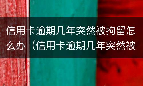 信用卡逾期几年突然被拘留怎么办（信用卡逾期几年突然被拘留怎么办呢）