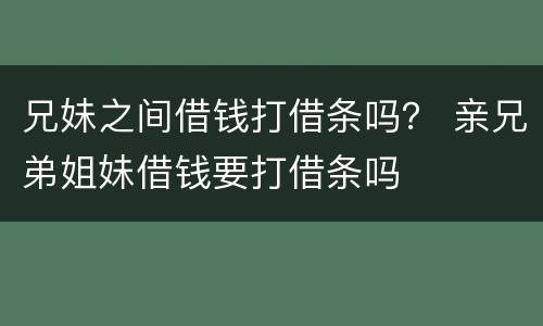 兄妹之间借钱打借条吗？ 亲兄弟姐妹借钱要打借条吗