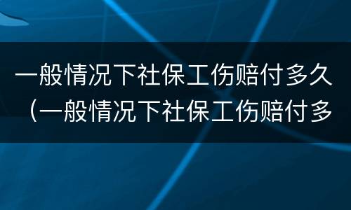 一般情况下社保工伤赔付多久（一般情况下社保工伤赔付多久到账）