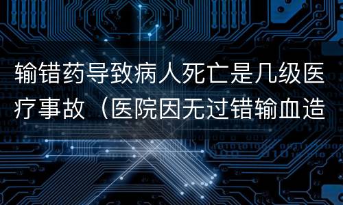输错药导致病人死亡是几级医疗事故（医院因无过错输血造成患者死亡的属于几级医疗事故）