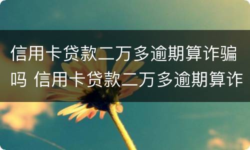 信用卡贷款二万多逾期算诈骗吗 信用卡贷款二万多逾期算诈骗吗知乎