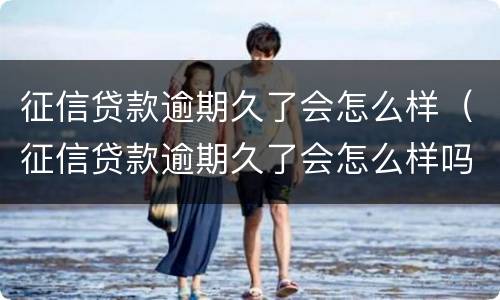 征信贷款逾期久了会怎么样（征信贷款逾期久了会怎么样吗）