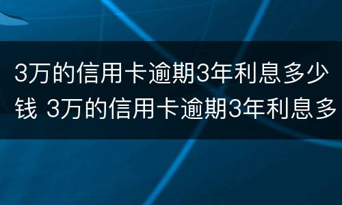 3万的信用卡逾期3年利息多少钱 3万的信用卡逾期3年利息多少钱一个月