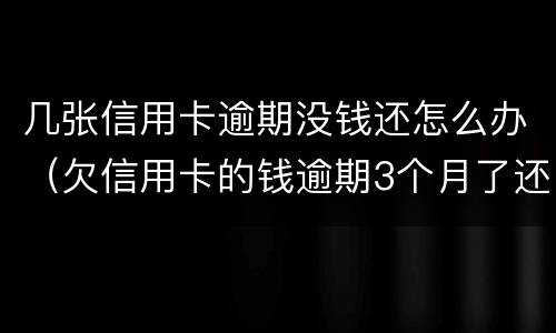 几张信用卡逾期没钱还怎么办（欠信用卡的钱逾期3个月了还不上怎么办）