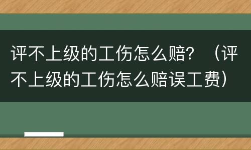 评不上级的工伤怎么赔？（评不上级的工伤怎么赔误工费）