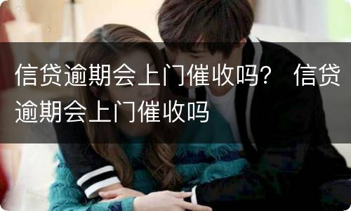 信贷逾期会上门催收吗？ 信贷逾期会上门催收吗