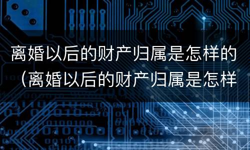 离婚以后的财产归属是怎样的（离婚以后的财产归属是怎样的呢）