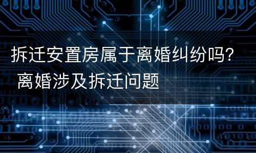 拆迁安置房属于离婚纠纷吗？ 离婚涉及拆迁问题