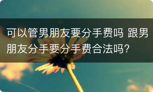 可以管男朋友要分手费吗 跟男朋友分手要分手费合法吗?
