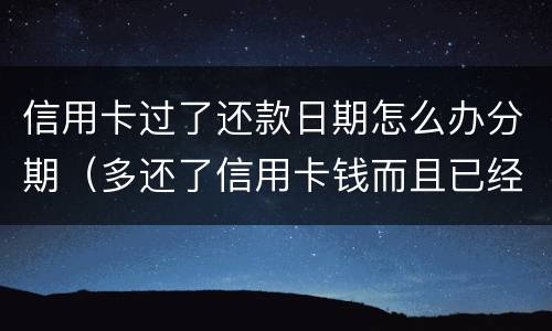 信用卡过了还款日期怎么办分期（多还了信用卡钱而且已经办了分期怎么办?）