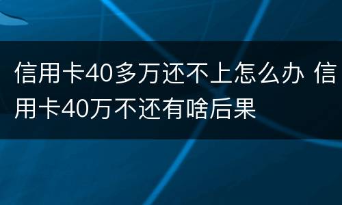 信用卡40多万还不上怎么办 信用卡40万不还有啥后果