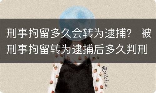刑事拘留多久会转为逮捕？ 被刑事拘留转为逮捕后多久判刑