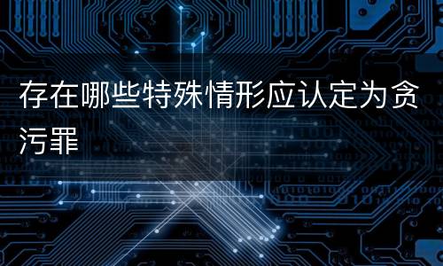 存在哪些特殊情形应认定为贪污罪
