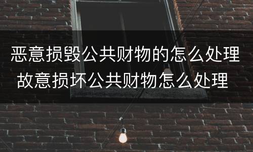 恶意损毁公共财物的怎么处理 故意损坏公共财物怎么处理