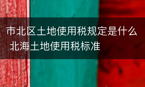 市北区土地使用税规定是什么 北海土地使用税标准