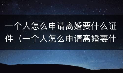 一个人怎么申请离婚要什么证件（一个人怎么申请离婚要什么证件呢）