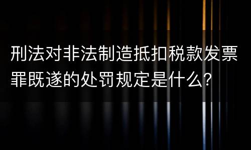 刑法对非法制造抵扣税款发票罪既遂的处罚规定是什么？