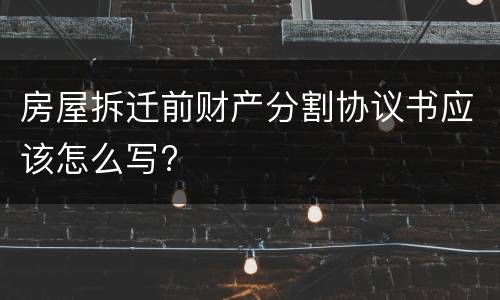 房屋拆迁前财产分割协议书应该怎么写?