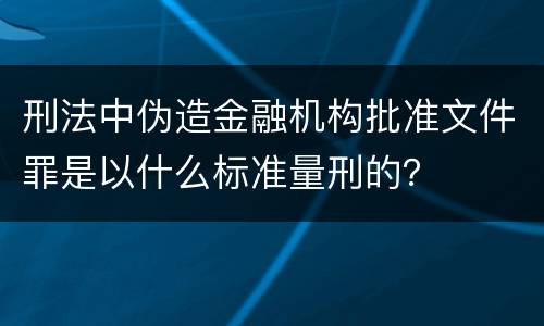 刑法中伪造金融机构批准文件罪是以什么标准量刑的？