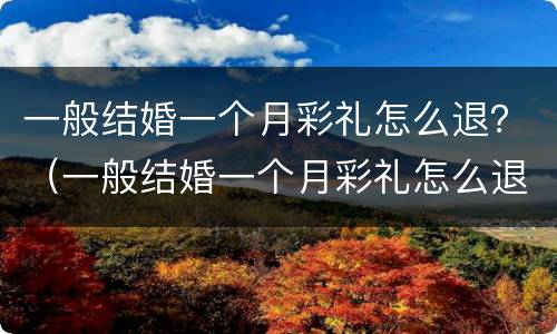 一般结婚一个月彩礼怎么退？（一般结婚一个月彩礼怎么退还）