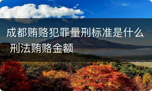 成都贿赂犯罪量刑标准是什么 刑法贿赂金额
