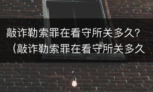 敲诈勒索罪在看守所关多久？（敲诈勒索罪在看守所关多久）