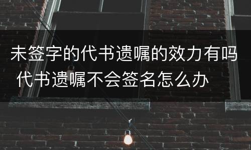 未签字的代书遗嘱的效力有吗 代书遗嘱不会签名怎么办