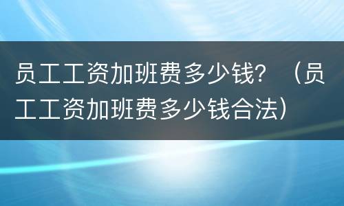 员工工资加班费多少钱？（员工工资加班费多少钱合法）