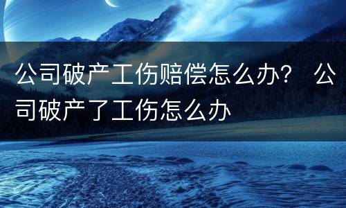 公司破产工伤赔偿怎么办？ 公司破产了工伤怎么办
