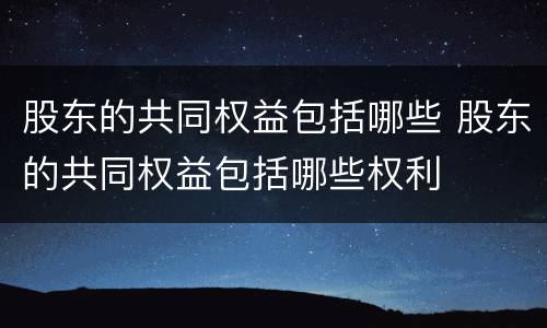 股东的共同权益包括哪些 股东的共同权益包括哪些权利
